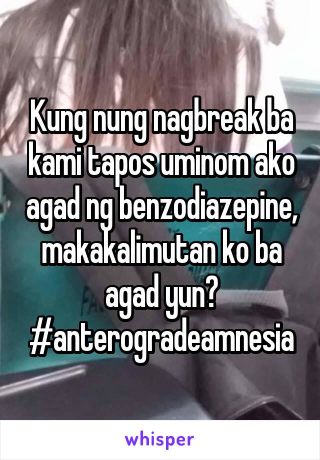 Kung nung nagbreak ba kami tapos uminom ako agad ng benzodiazepine, makakalimutan ko ba agad yun? #anterogradeamnesia