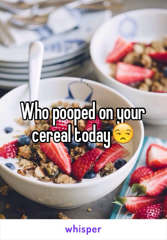 Who pooped on your cereal today😒