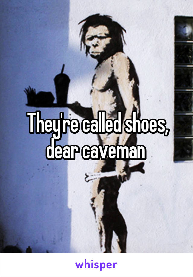 They're called shoes, dear caveman 