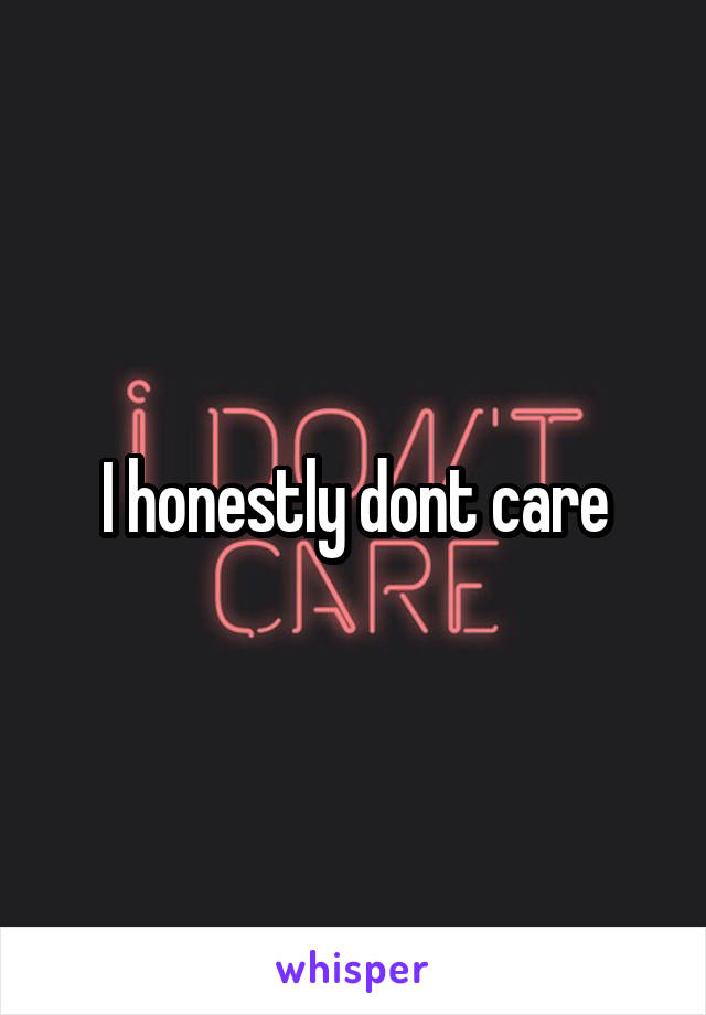I honestly dont care