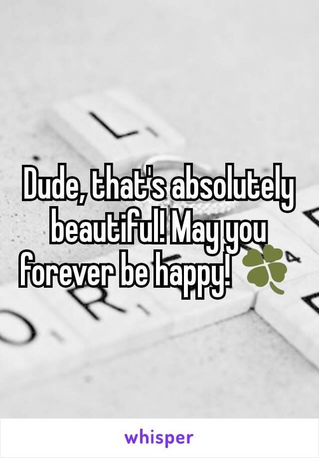 Dude, that's absolutely beautiful! May you forever be happy! 🍀 