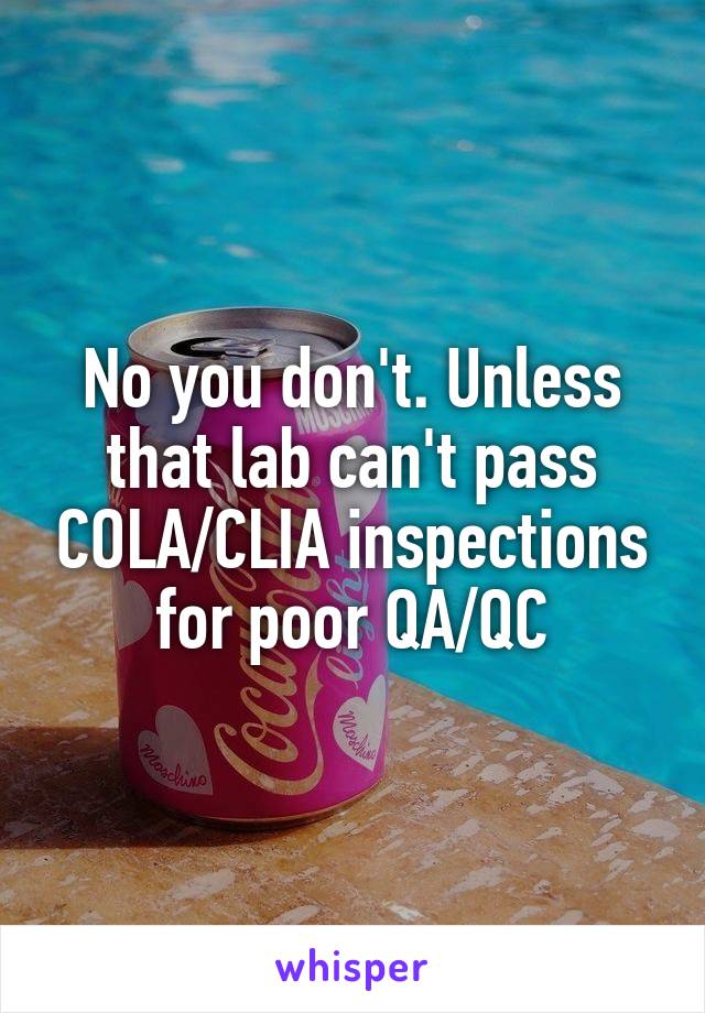 No you don't. Unless that lab can't pass COLA/CLIA inspections for poor QA/QC