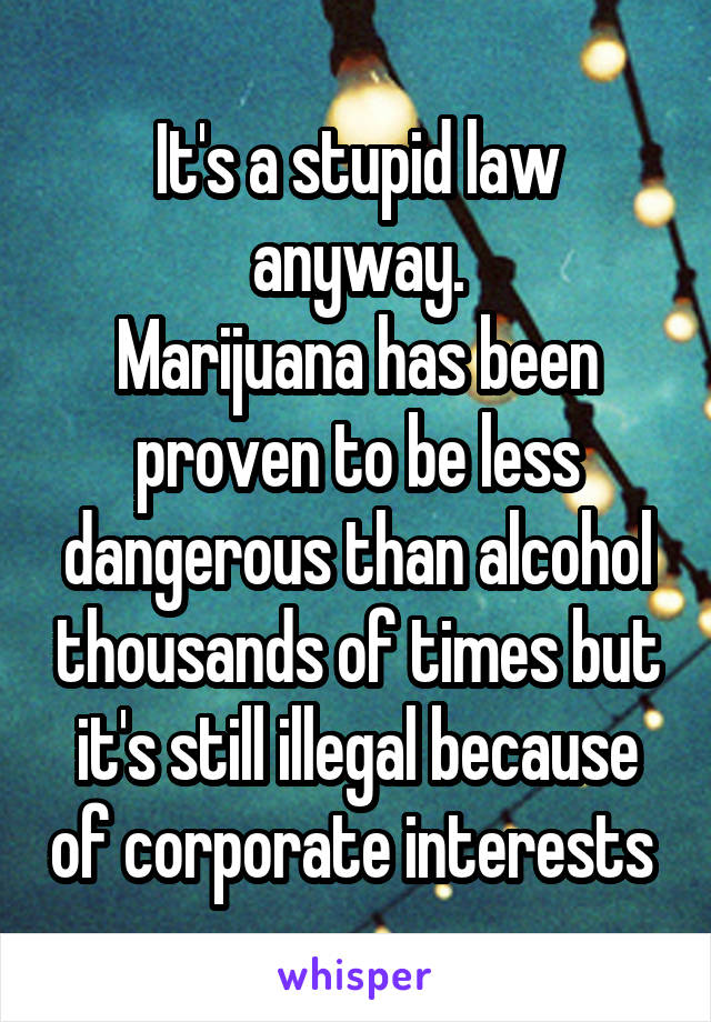 It's a stupid law anyway.
Marijuana has been proven to be less dangerous than alcohol thousands of times but it's still illegal because of corporate interests 