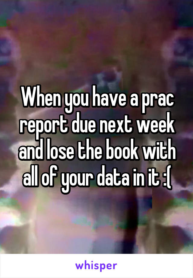 When you have a prac report due next week and lose the book with all of your data in it :(