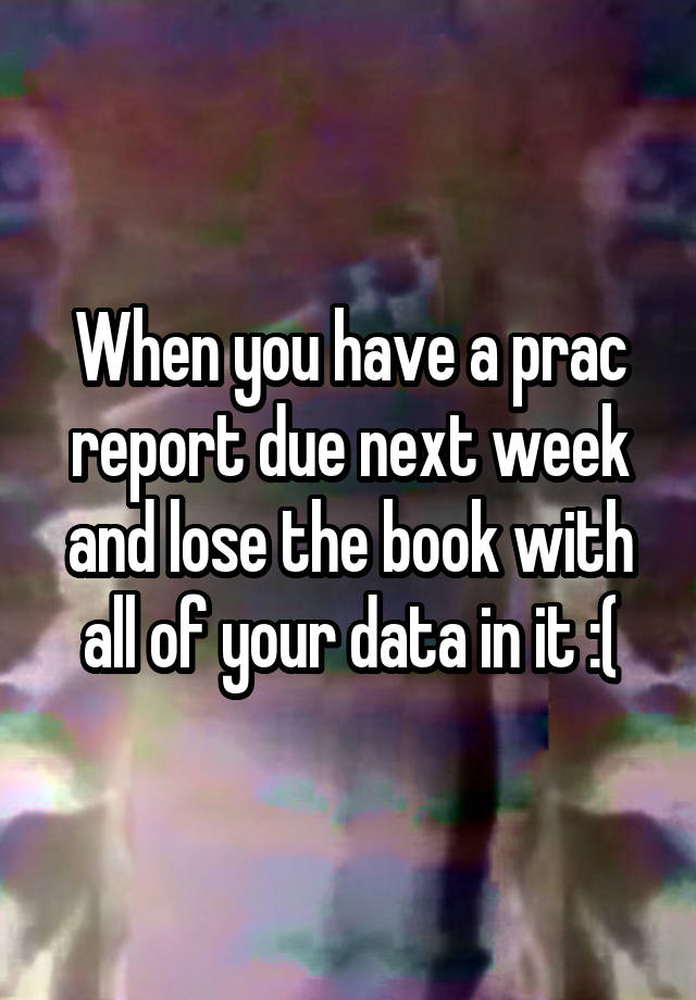 When you have a prac report due next week and lose the book with all of your data in it :(