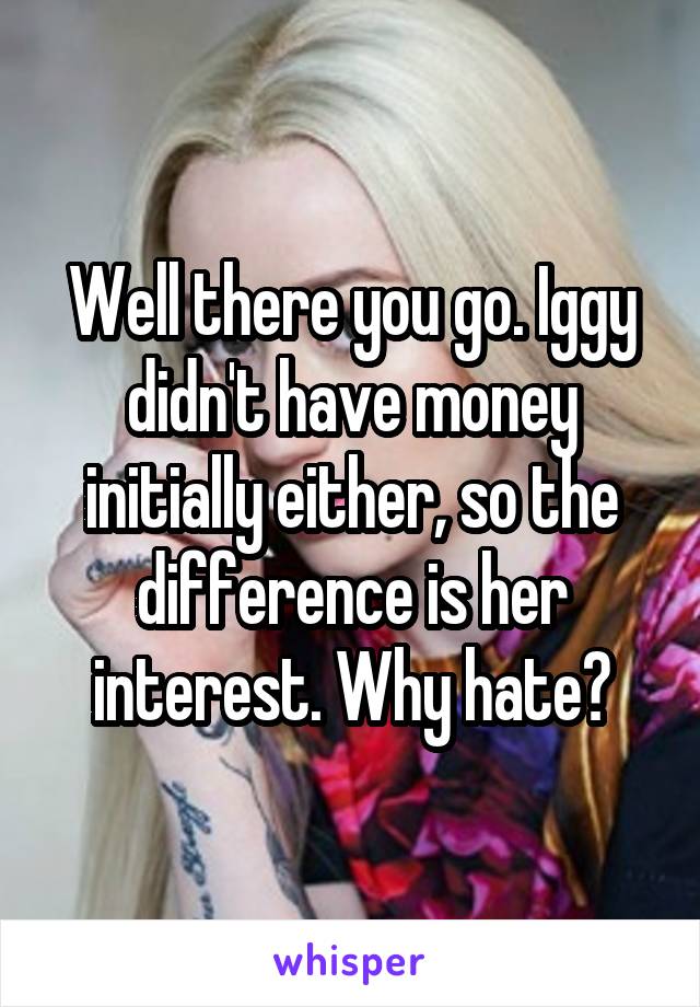Well there you go. Iggy didn't have money initially either, so the difference is her interest. Why hate?