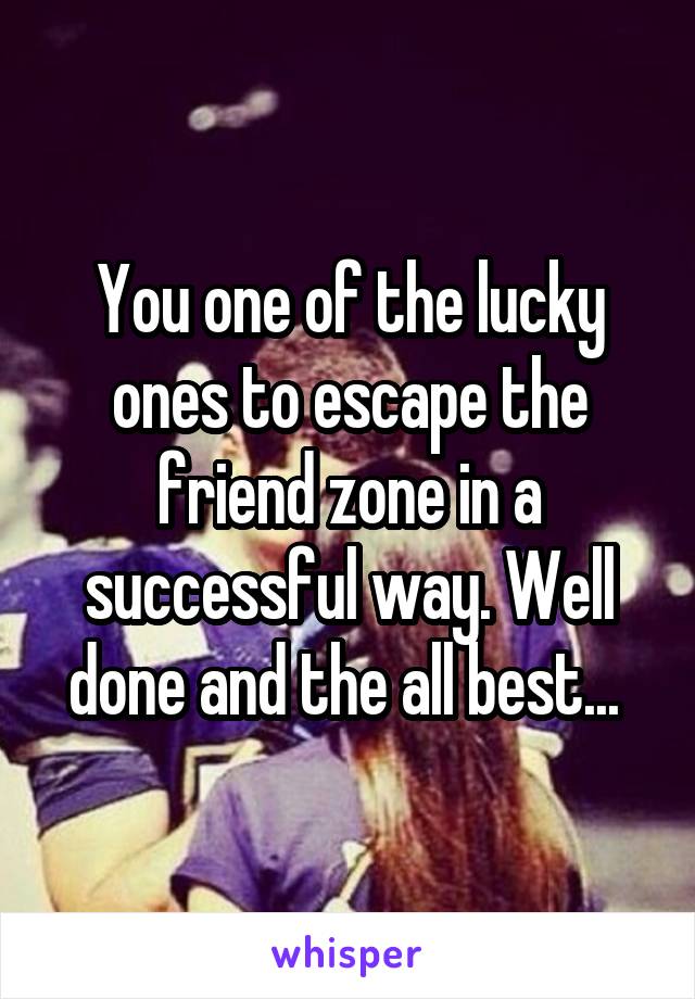 You one of the lucky ones to escape the friend zone in a successful way. Well done and the all best... 