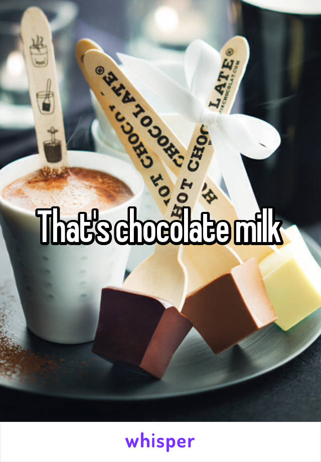 That's chocolate milk 