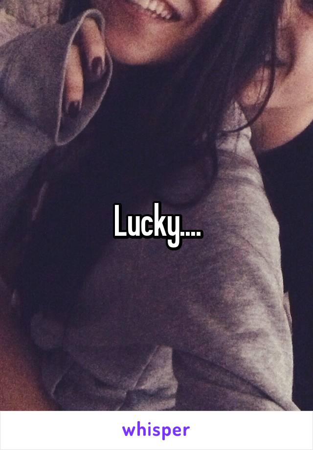 Lucky....