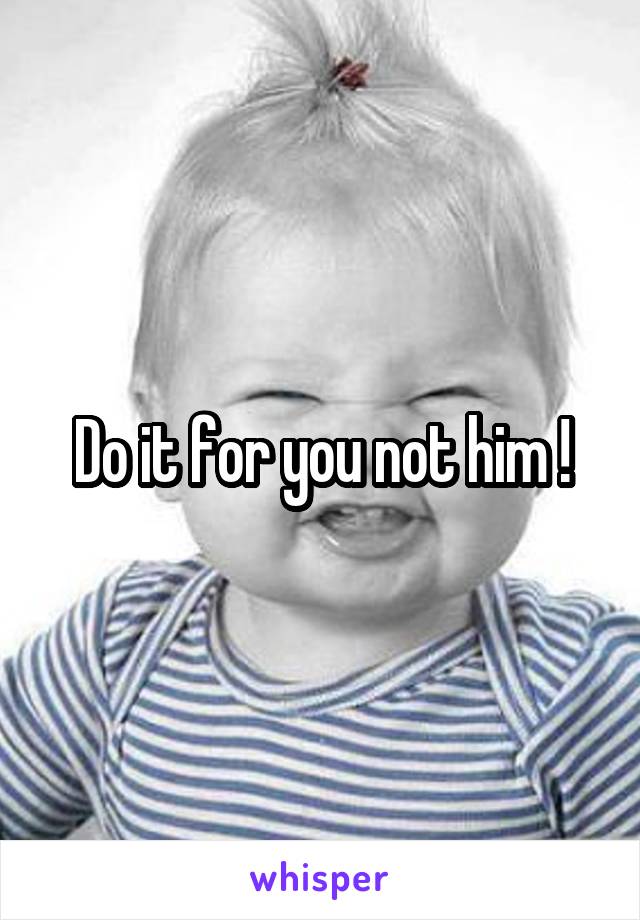 Do it for you not him !