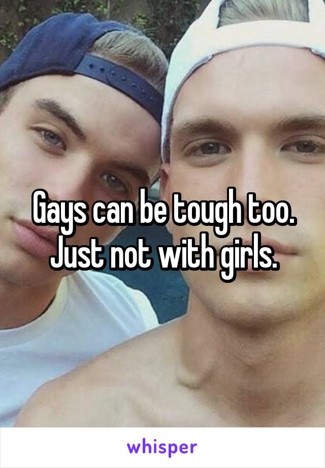 Gays can be tough too. Just not with girls.
