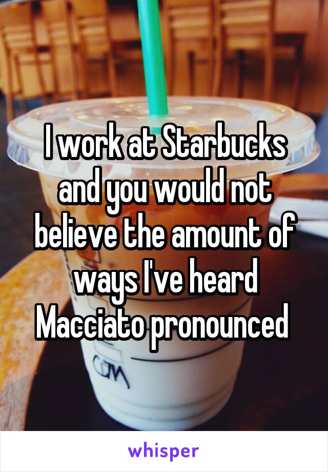 I work at Starbucks and you would not believe the amount of ways I've heard Macciato pronounced 