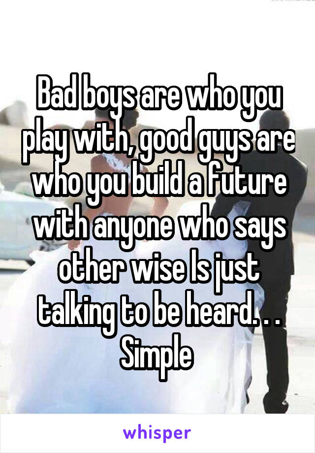 Bad boys are who you play with, good guys are who you build a future with anyone who says other wise Is just talking to be heard. . . Simple 