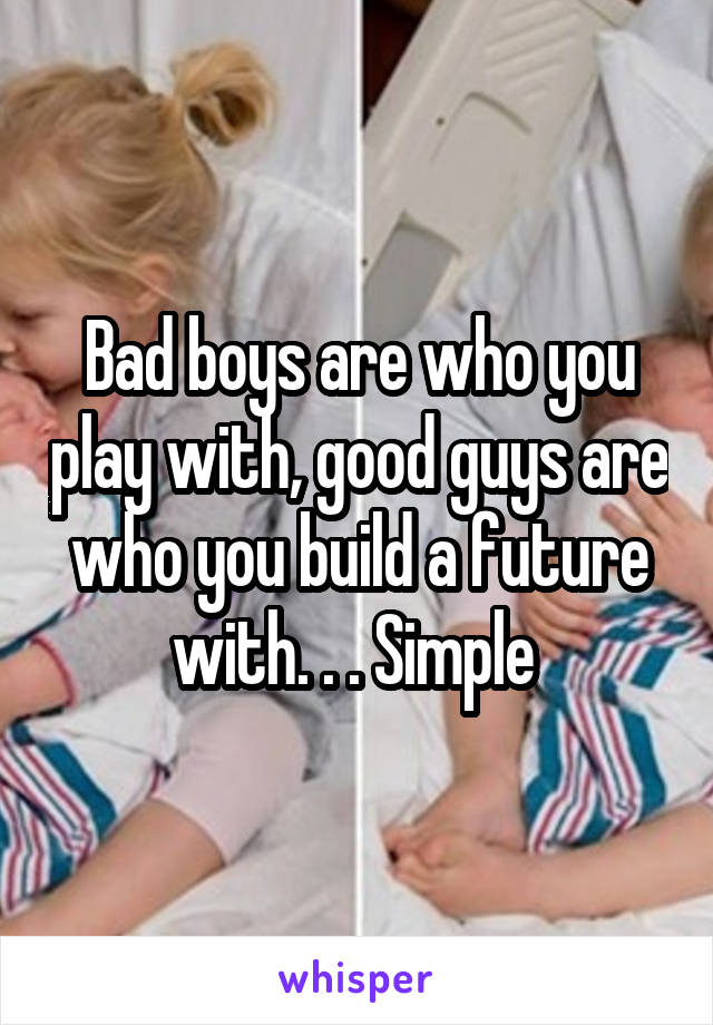 Bad boys are who you play with, good guys are who you build a future with. . . Simple 