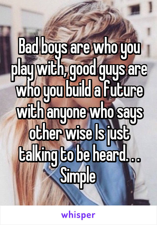 Bad boys are who you play with, good guys are who you build a future with anyone who says other wise Is just talking to be heard. . . Simple 