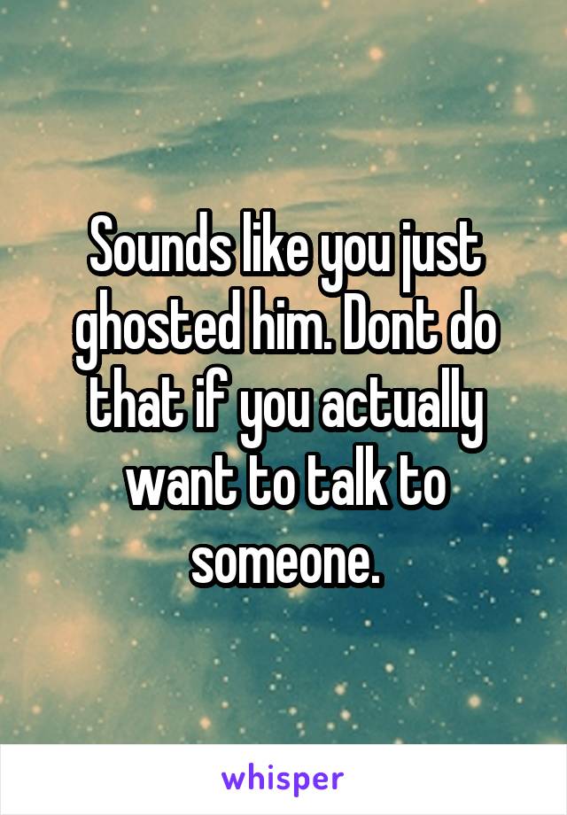Sounds like you just ghosted him. Dont do that if you actually want to talk to someone.