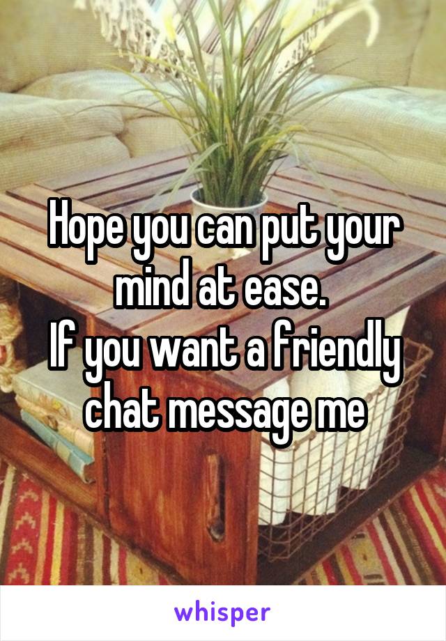 Hope you can put your mind at ease. 
If you want a friendly chat message me