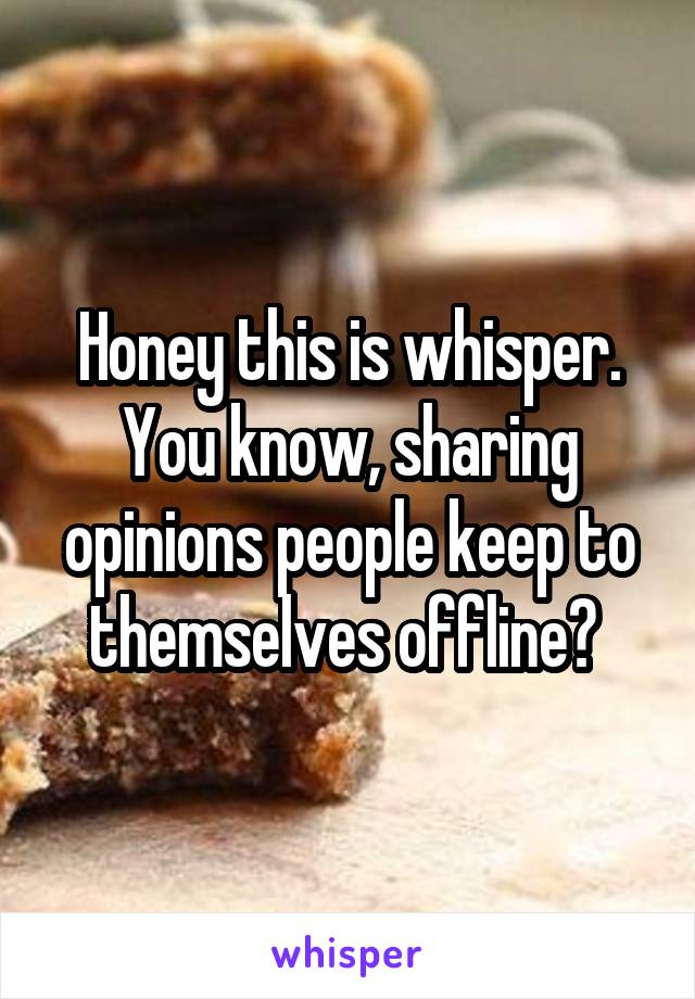 Honey this is whisper. You know, sharing opinions people keep to themselves offline? 