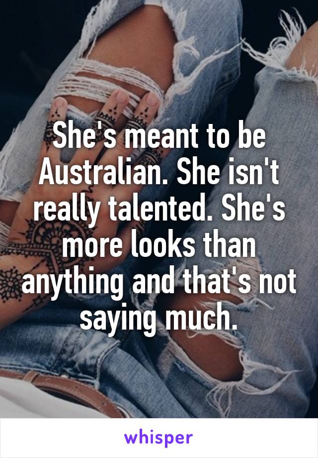 She's meant to be Australian. She isn't really talented. She's more looks than anything and that's not saying much.