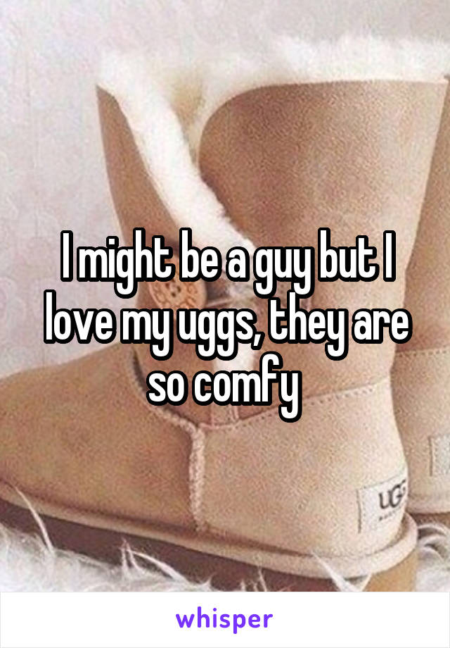 I might be a guy but I love my uggs, they are so comfy 