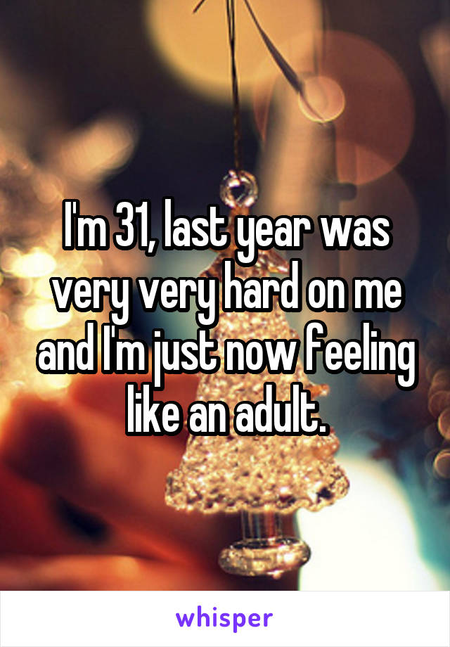 I'm 31, last year was very very hard on me and I'm just now feeling like an adult.