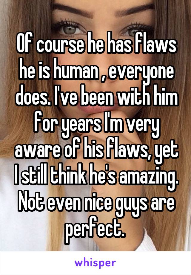 Of course he has flaws he is human , everyone does. I've been with him for years I'm very aware of his flaws, yet I still think he's amazing. Not even nice guys are perfect. 