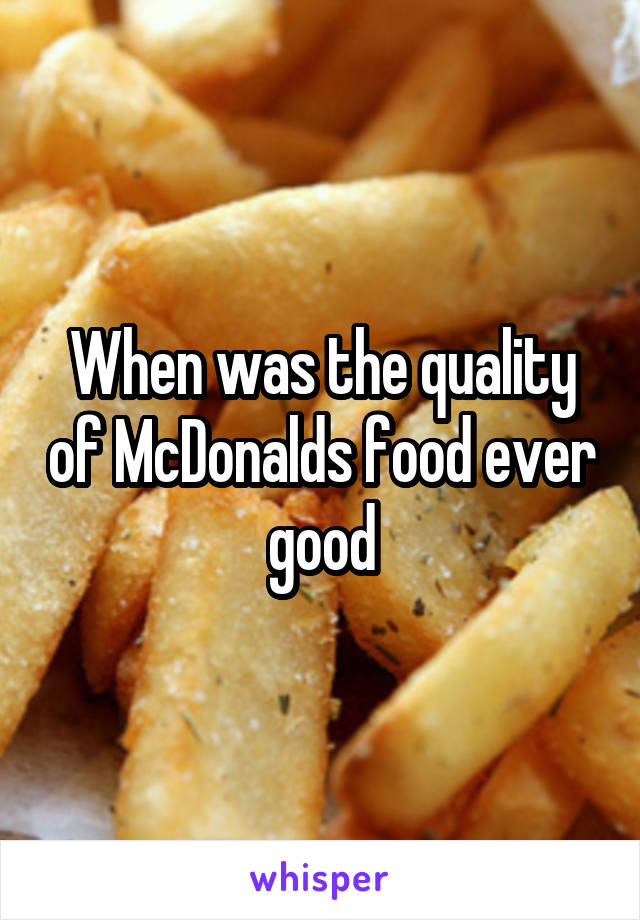 When was the quality of McDonalds food ever good