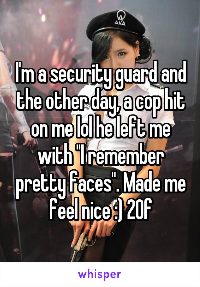 I'm a security guard and the other day, a cop hit on me lol he left me with "I remember pretty faces". Made me feel nice :) 20f