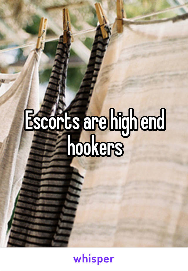 Escorts are high end hookers