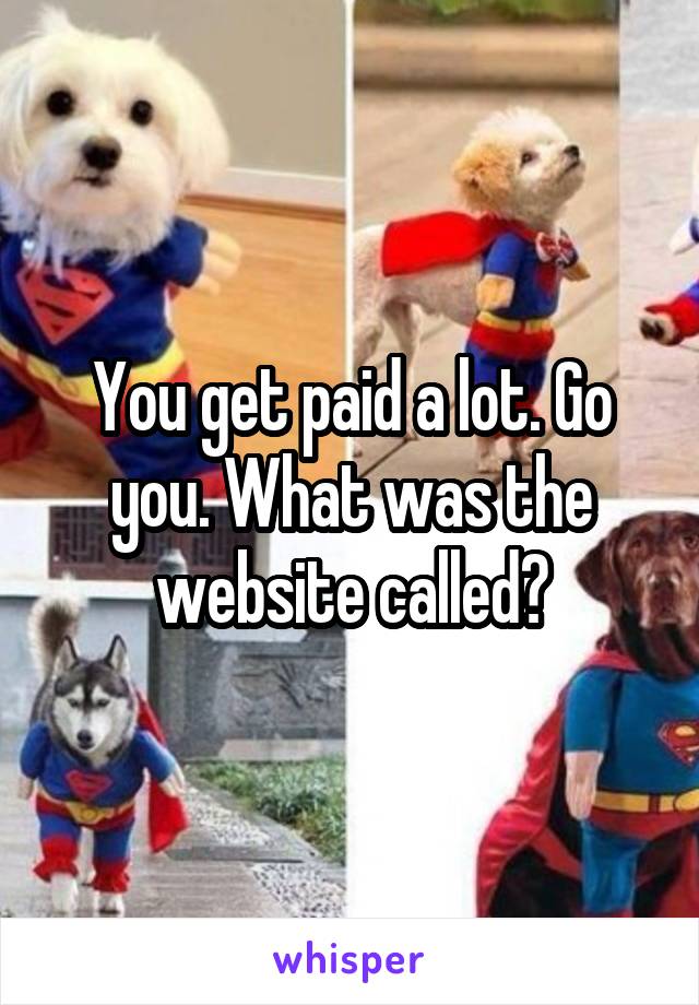 You get paid a lot. Go you. What was the website called?