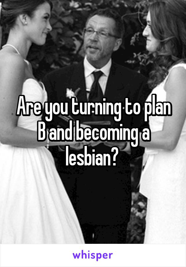 Are you turning to plan B and becoming a lesbian? 