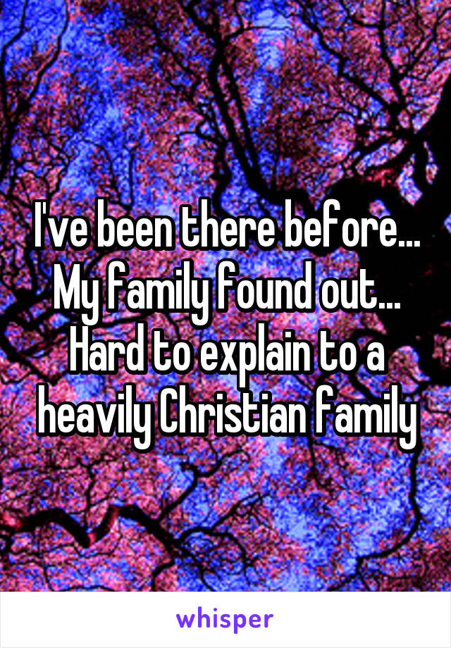 I've been there before... My family found out... Hard to explain to a heavily Christian family