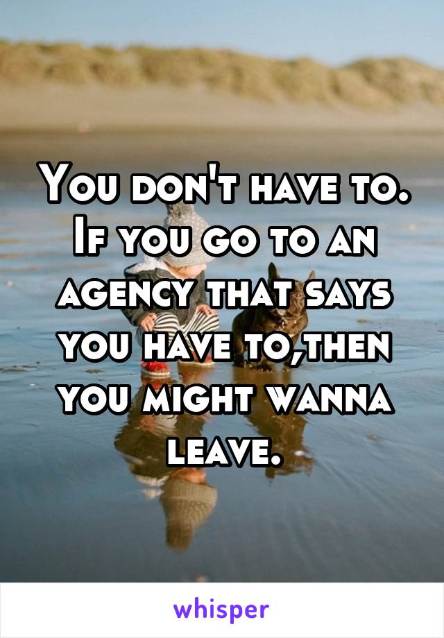 You don't have to.
If you go to an agency that says you have to,then you might wanna leave.