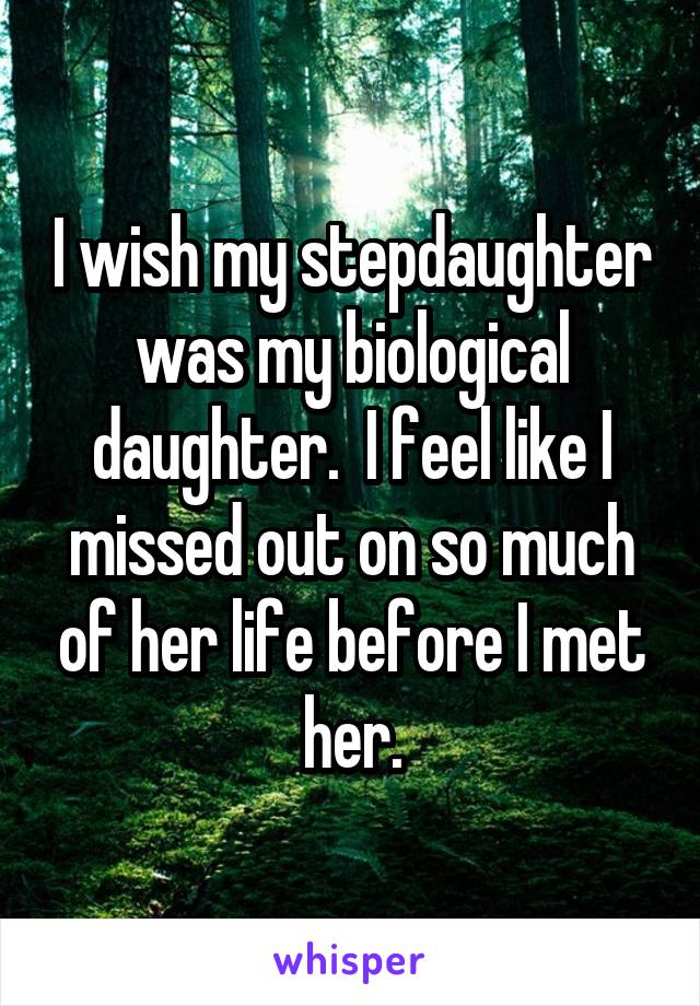 I wish my stepdaughter was my biological daughter.  I feel like I missed out on so much of her life before I met her.