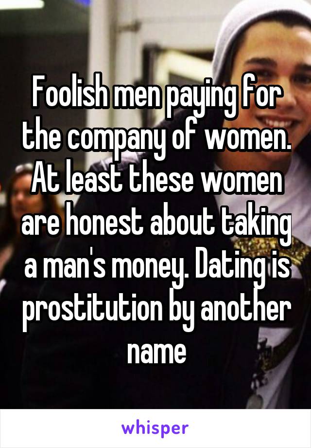 Foolish men paying for the company of women. At least these women are honest about taking a man's money. Dating is prostitution by another name