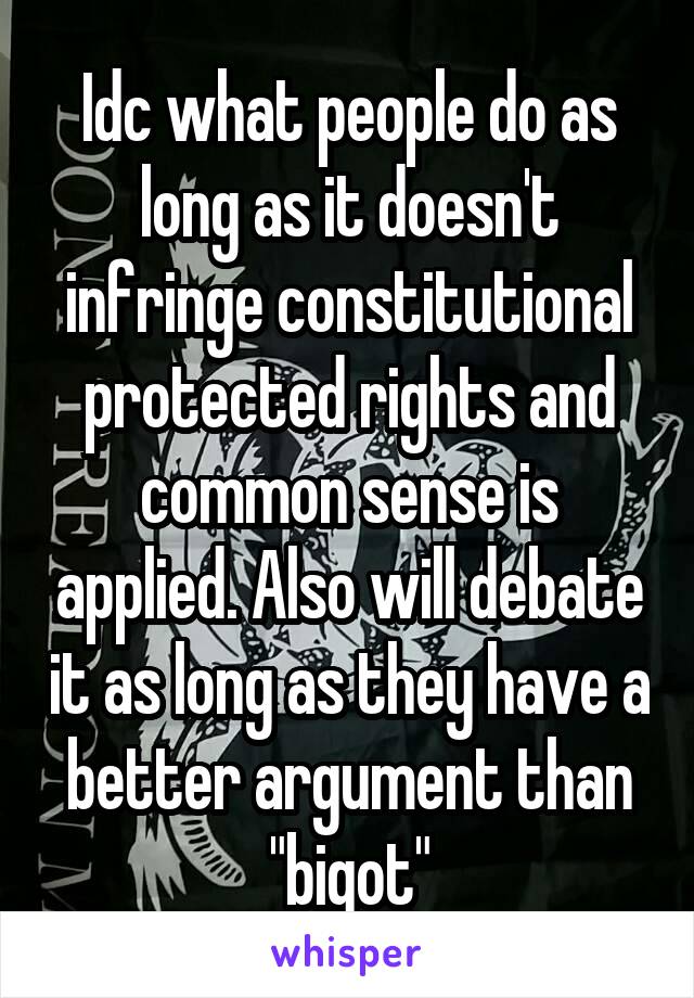 Idc what people do as long as it doesn't infringe constitutional protected rights and common sense is applied. Also will debate it as long as they have a better argument than "bigot"