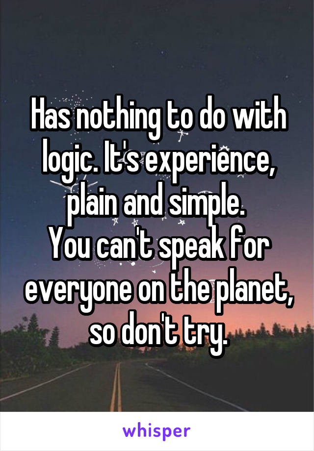 Has nothing to do with logic. It's experience, plain and simple. 
You can't speak for everyone on the planet, so don't try.