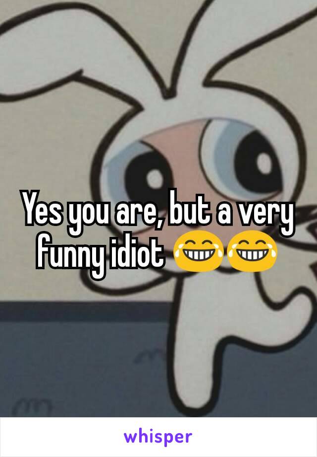 Yes you are, but a very funny idiot 😂😂