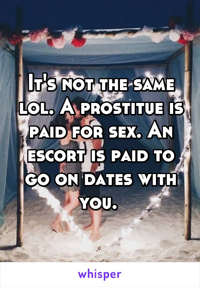 It's not the same lol. A prostitue is paid for sex. An escort is paid to go on dates with you. 