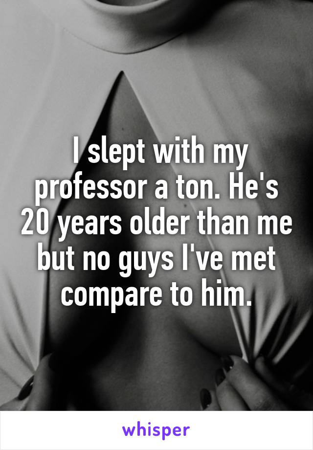  I slept with my professor a ton. He's 20 years older than me but no guys I've met compare to him.