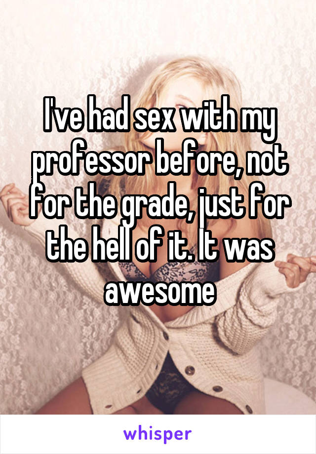 I've had sex with my professor before, not for the grade, just for the hell of it. It was awesome
 