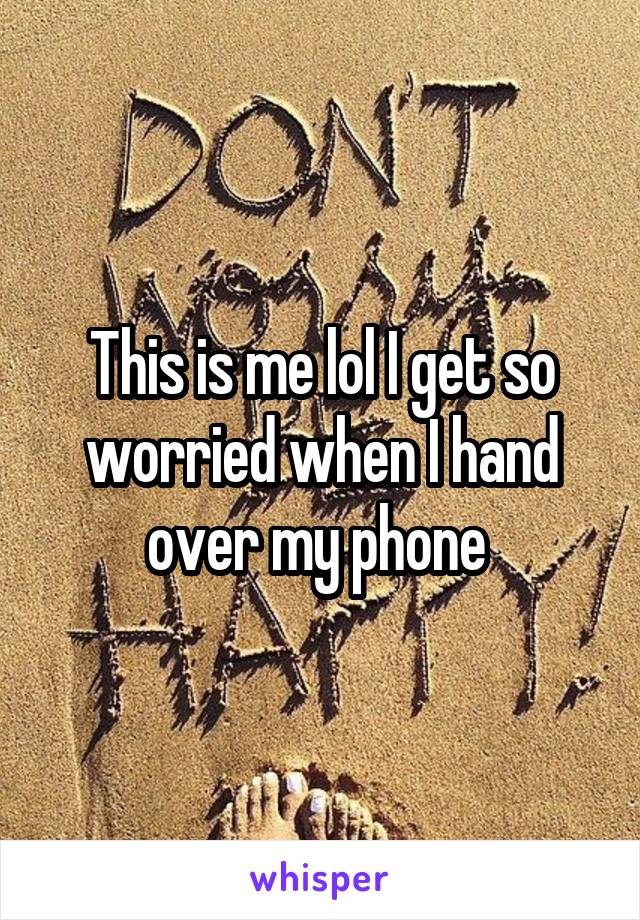 This is me lol I get so worried when I hand over my phone 