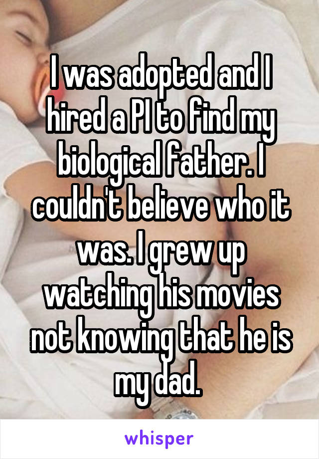 I was adopted and I hired a PI to find my biological father. I couldn't believe who it was. I grew up watching his movies not knowing that he is my dad. 