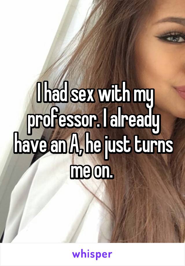  I had sex with my professor. I already have an A, he just turns me on. 