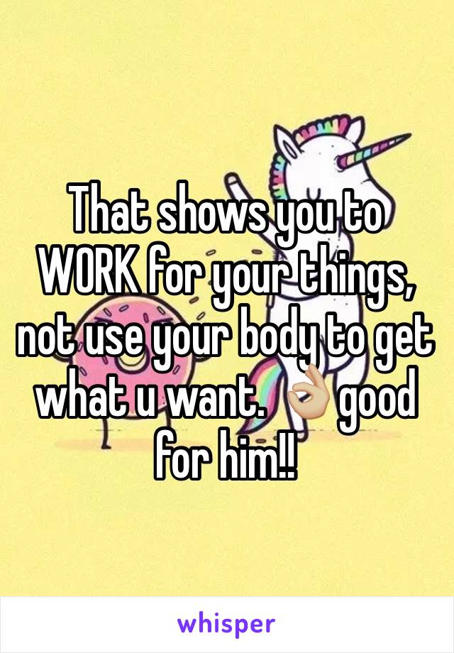 That shows you to WORK for your things, not use your body to get  what u want. 👌🏼good for him!!