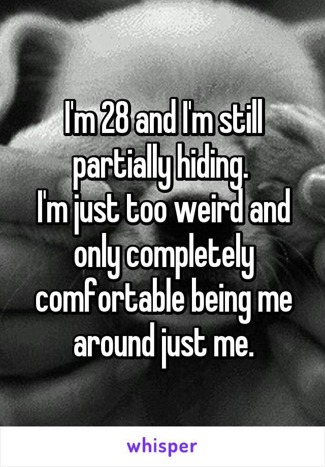 I'm 28 and I'm still partially hiding. 
I'm just too weird and only completely comfortable being me around just me.