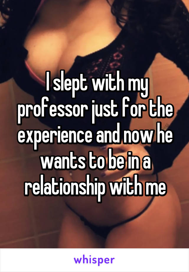  I slept with my professor just for the experience and now he wants to be<br />
in a relationship with me