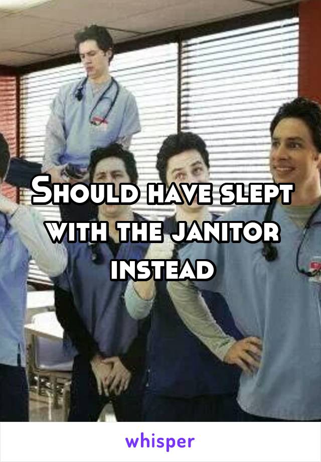 Should have slept with the janitor instead