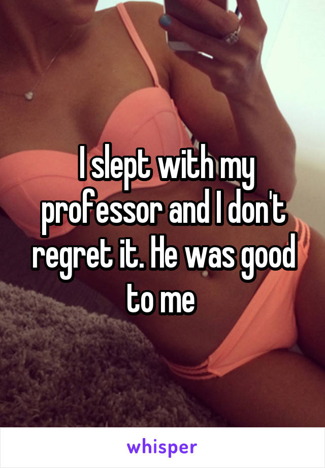  I slept with my professor and I don't regret it. He was good to me 