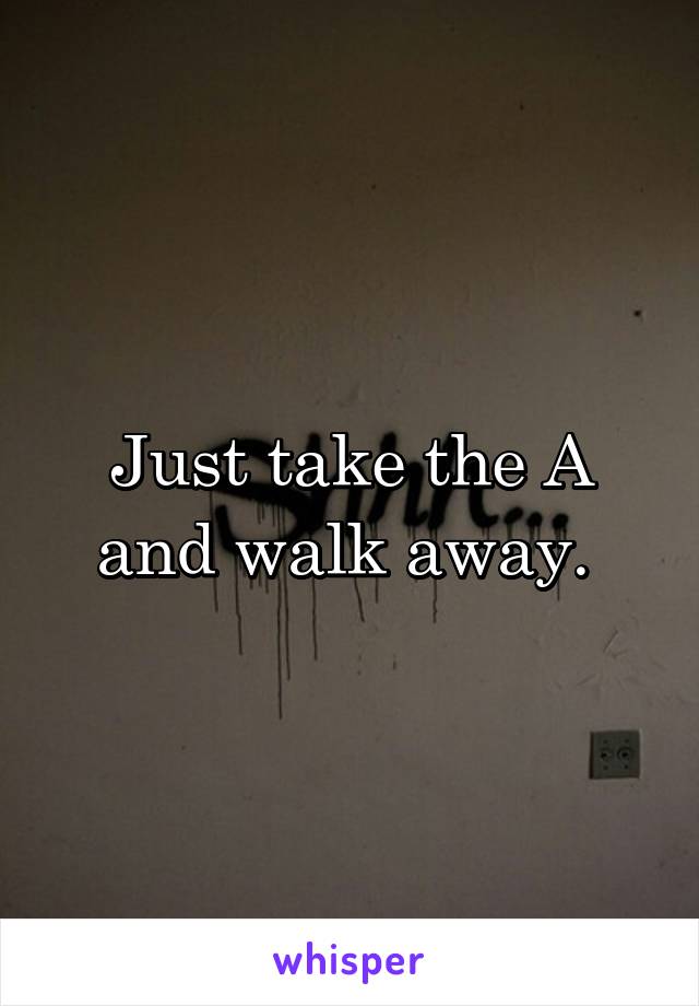 Just take the A and walk away. 